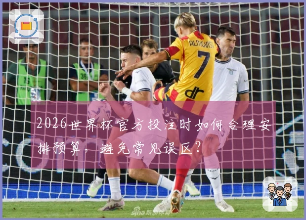 2026世界杯官方投注时如何合理安排预算，避免常见误区？