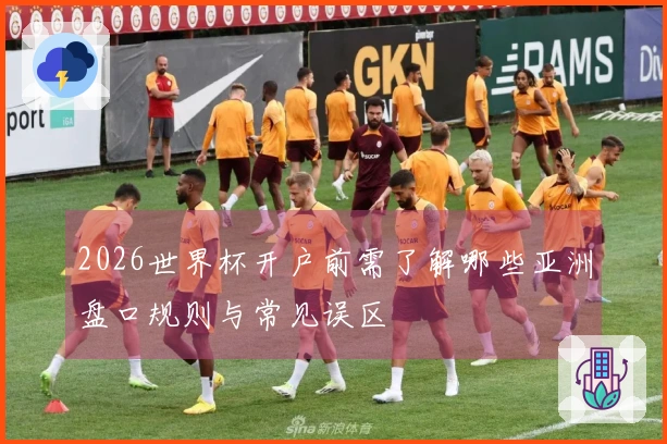 2026世界杯开户前需了解哪些亚洲盘口规则与常见误区