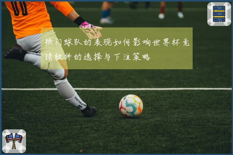 热门球队的表现如何影响世界杯竞猜软件的选择与下注策略