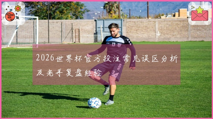 2026世界杯官方投注常见误区分析及老手复盘经验