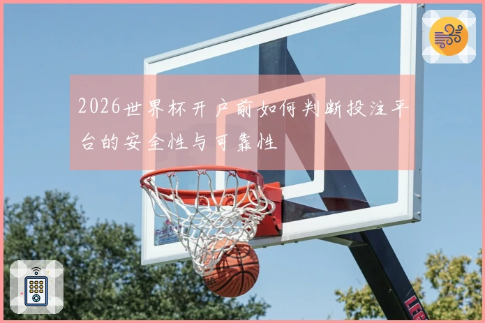 2026世界杯开户前如何判断投注平台的安全性与可靠性