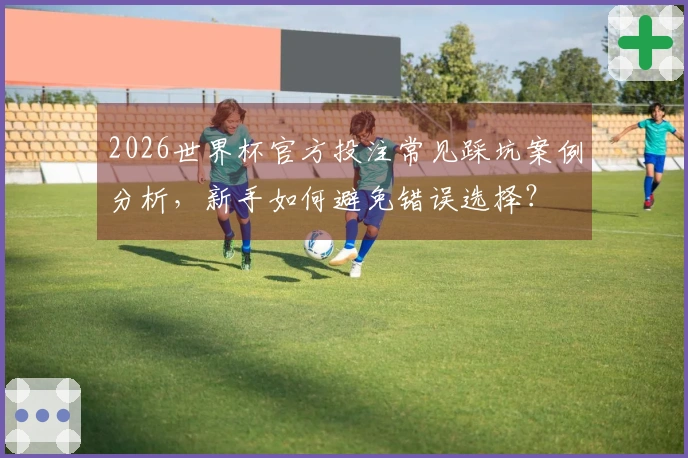 2026世界杯官方投注常见踩坑案例分析，新手如何避免错误选择？